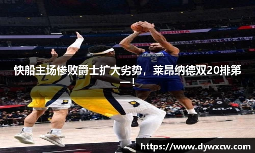 快船主场惨败爵士扩大劣势，莱昂纳德双20排第一！