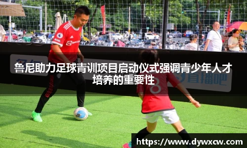 鲁尼助力足球青训项目启动仪式强调青少年人才培养的重要性