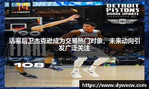 活塞后卫杰克逊成为交易热门对象，未来动向引发广泛关注
