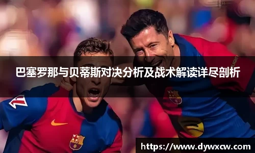 巴塞罗那与贝蒂斯对决分析及战术解读详尽剖析