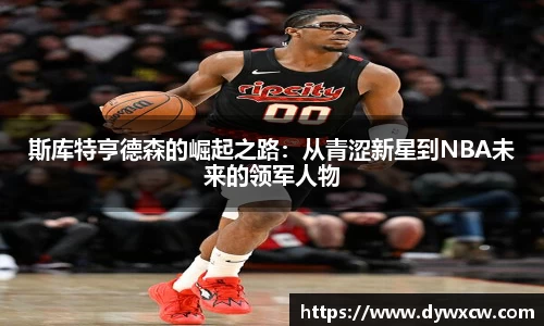 斯库特亨德森的崛起之路：从青涩新星到NBA未来的领军人物